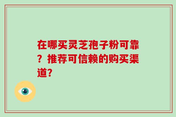 在哪买灵芝孢子粉可靠？推荐可信赖的购买渠道？