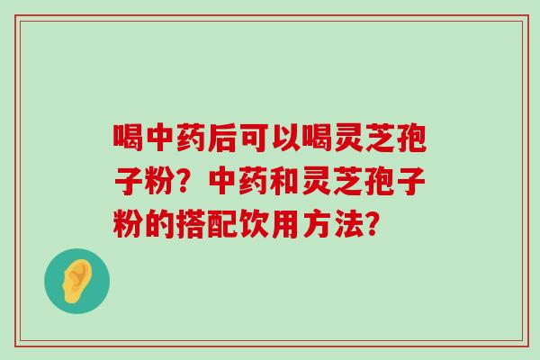 喝后可以喝灵芝孢子粉？和灵芝孢子粉的搭配饮用方法？