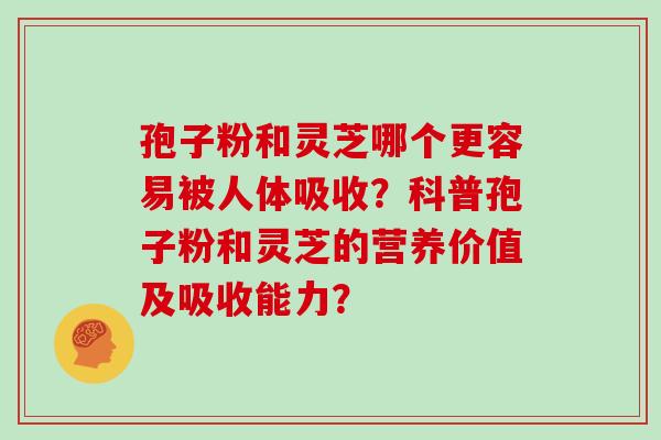 孢子粉和灵芝哪个更容易被人体吸收？科普孢子粉和灵芝的营养价值及吸收能力？