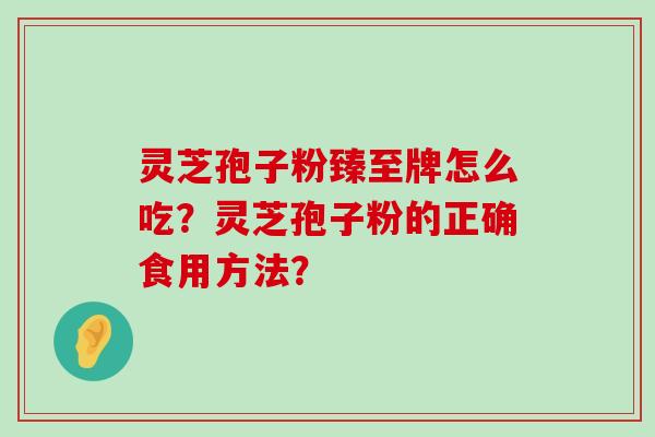 灵芝孢子粉臻至牌怎么吃？灵芝孢子粉的正确食用方法？