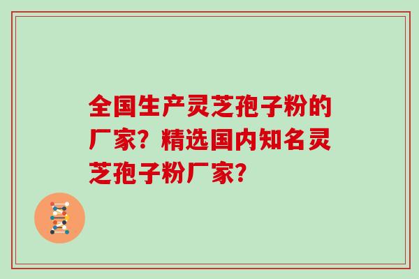 全国生产灵芝孢子粉的厂家？精选国内知名灵芝孢子粉厂家？