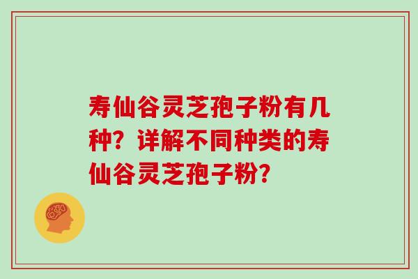 寿仙谷灵芝孢子粉有几种？详解不同种类的寿仙谷灵芝孢子粉？