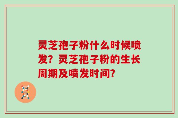 灵芝孢子粉什么时候喷发？灵芝孢子粉的生长周期及喷发时间？