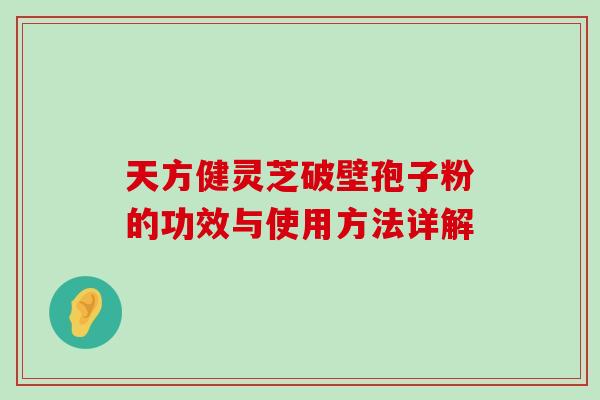 天方健灵芝破壁孢子粉的功效与使用方法详解