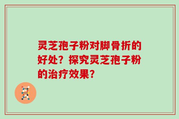 灵芝孢子粉对脚骨折的好处？探究灵芝孢子粉的效果？