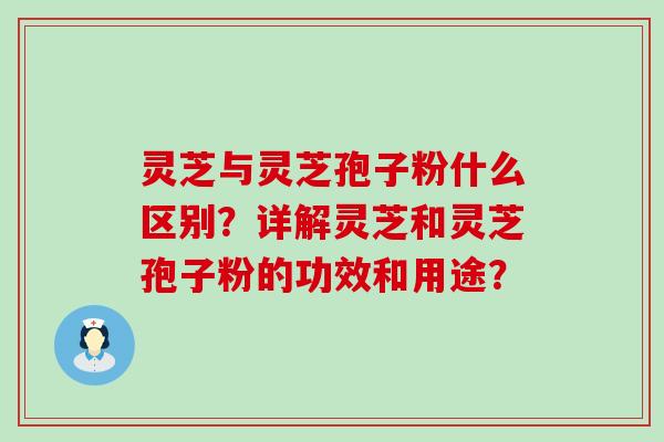 灵芝与灵芝孢子粉什么区别？详解灵芝和灵芝孢子粉的功效和用途？