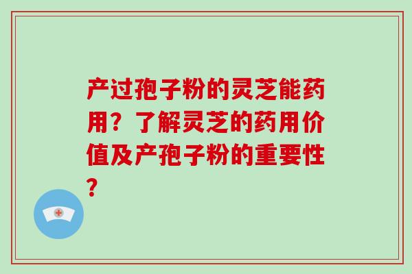 产过孢子粉的灵芝能药用？了解灵芝的药用价值及产孢子粉的重要性？