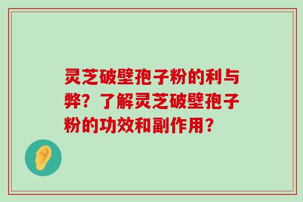 灵芝破壁孢子粉的利与弊？了解灵芝破壁孢子粉的功效和副作用？