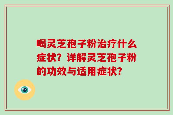 喝灵芝孢子粉什么症状？详解灵芝孢子粉的功效与适用症状？