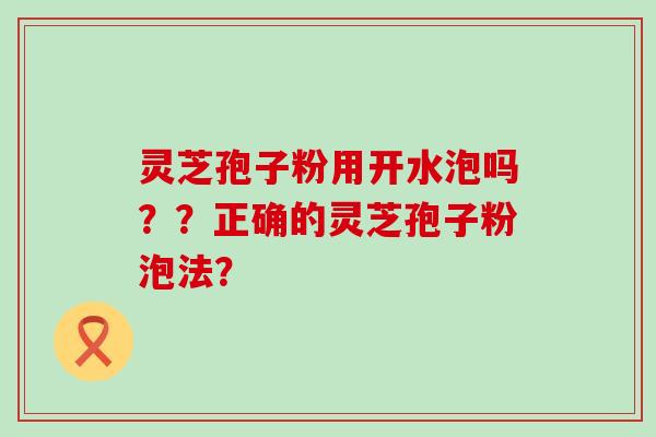 灵芝孢子粉用开水泡吗？？正确的灵芝孢子粉泡法？