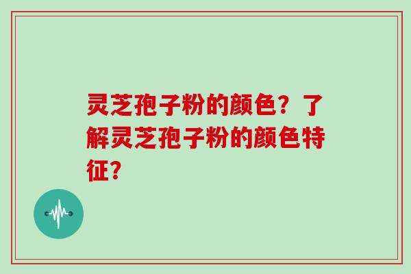 灵芝孢子粉的颜色？了解灵芝孢子粉的颜色特征？