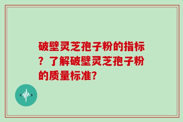 破壁灵芝孢子粉的指标？了解破壁灵芝孢子粉的质量标准？