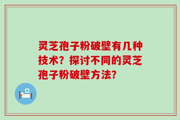 灵芝孢子粉破壁有几种技术？探讨不同的灵芝孢子粉破壁方法？