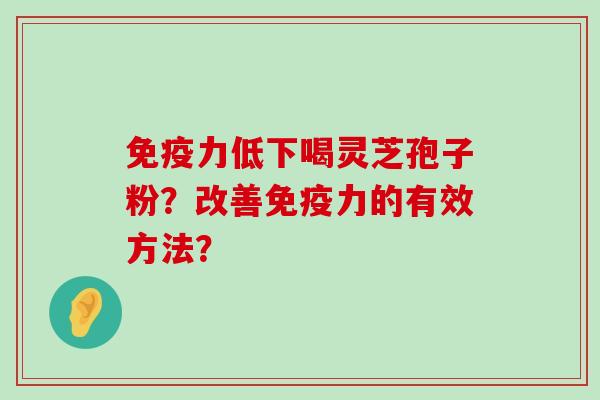 免疫力低下喝灵芝孢子粉？改善免疫力的有效方法？