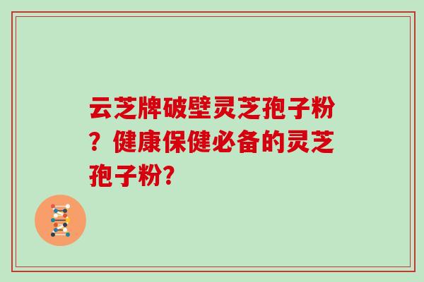 云芝牌破壁灵芝孢子粉？健康保健必备的灵芝孢子粉？