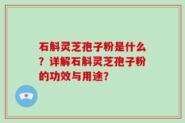 石斛灵芝孢子粉是什么？详解石斛灵芝孢子粉的功效与用途？