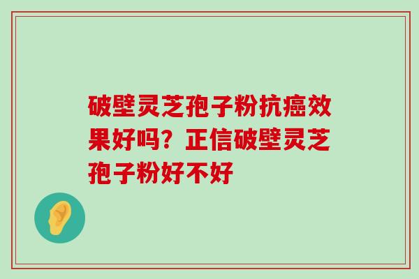 破壁灵芝孢子粉抗效果好吗？正信破壁灵芝孢子粉好不好