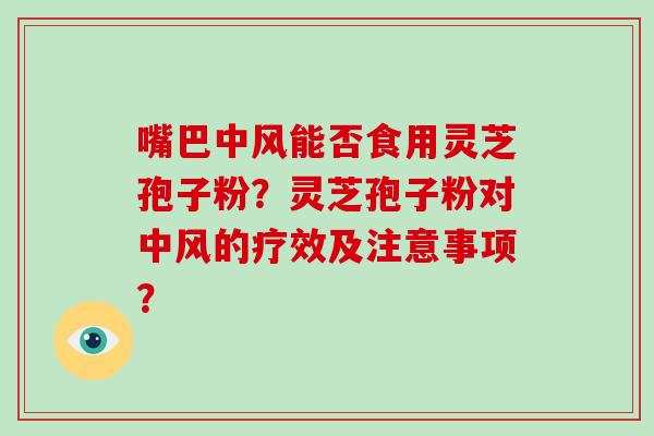 嘴巴中风能否食用灵芝孢子粉？灵芝孢子粉对中风的疗效及注意事项？