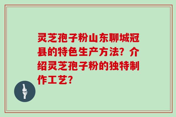 灵芝孢子粉山东聊城冠县的特色生产方法？介绍灵芝孢子粉的独特制作工艺？