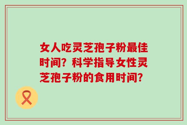 女人吃灵芝孢子粉佳时间？科学指导女性灵芝孢子粉的食用时间？