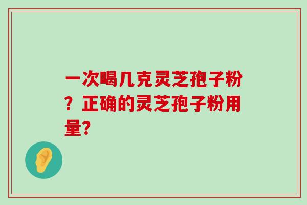 一次喝几克灵芝孢子粉？正确的灵芝孢子粉用量？