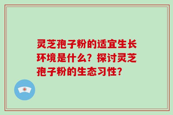 灵芝孢子粉的适宜生长环境是什么？探讨灵芝孢子粉的生态习性？