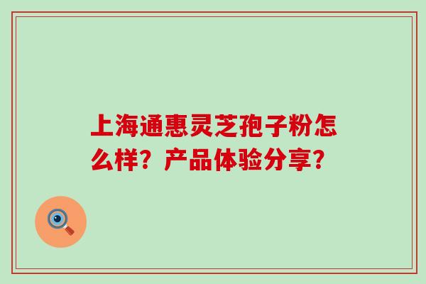 上海通惠灵芝孢子粉怎么样？产品体验分享？