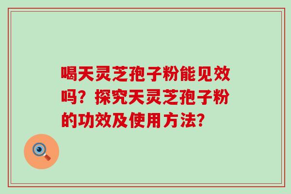 喝天灵芝孢子粉能见效吗？探究天灵芝孢子粉的功效及使用方法？