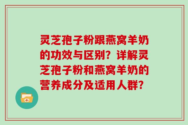 灵芝孢子粉跟燕窝羊奶的功效与区别？详解灵芝孢子粉和燕窝羊奶的营养成分及适用人群？