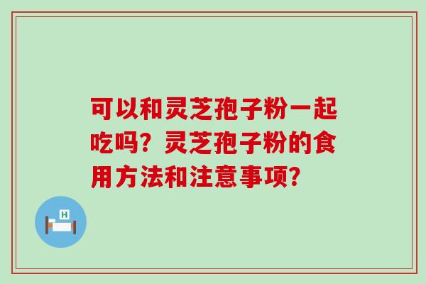 可以和灵芝孢子粉一起吃吗？灵芝孢子粉的食用方法和注意事项？