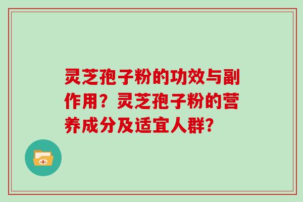 灵芝孢子粉的功效与副作用？灵芝孢子粉的营养成分及适宜人群？