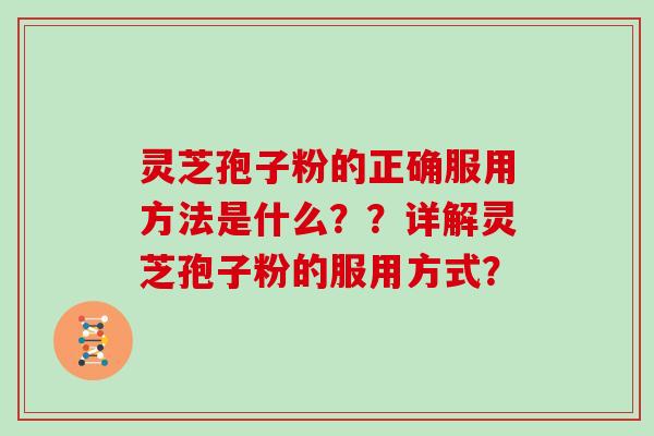 灵芝孢子粉的正确服用方法是什么？？详解灵芝孢子粉的服用方式？