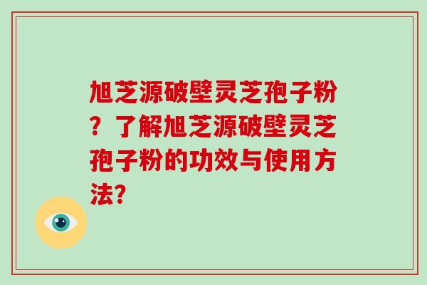 旭芝源破壁灵芝孢子粉？了解旭芝源破壁灵芝孢子粉的功效与使用方法？