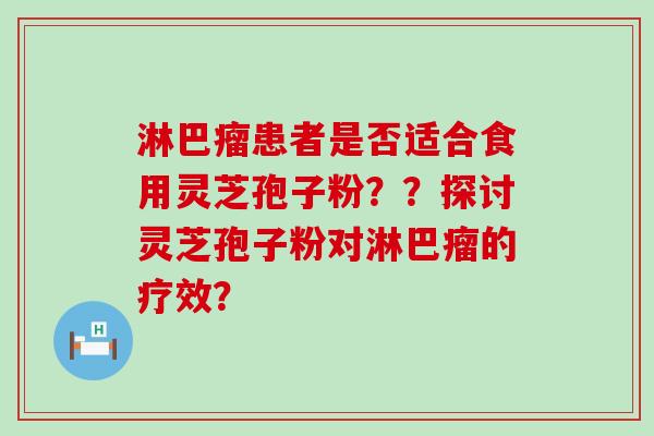 淋巴瘤患者是否适合食用灵芝孢子粉？？探讨灵芝孢子粉对淋巴瘤的疗效？