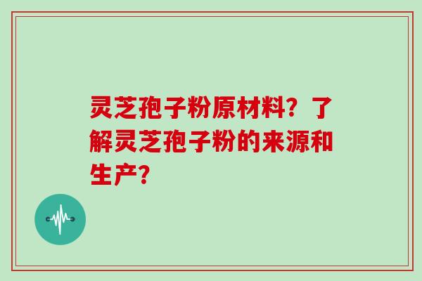 灵芝孢子粉原材料？了解灵芝孢子粉的来源和生产？