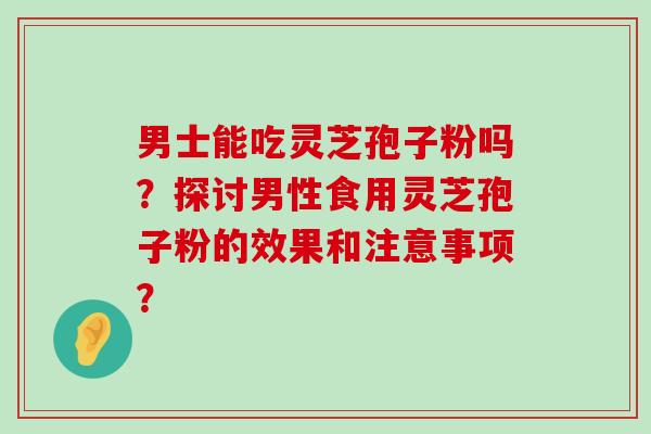 男士能吃灵芝孢子粉吗？探讨男性食用灵芝孢子粉的效果和注意事项？