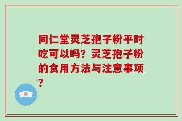 同仁堂灵芝孢子粉平时吃可以吗？灵芝孢子粉的食用方法与注意事项？