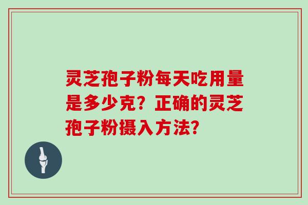 灵芝孢子粉每天吃用量是多少克？正确的灵芝孢子粉摄入方法？