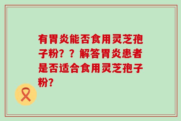 有能否食用灵芝孢子粉？？解答患者是否适合食用灵芝孢子粉？