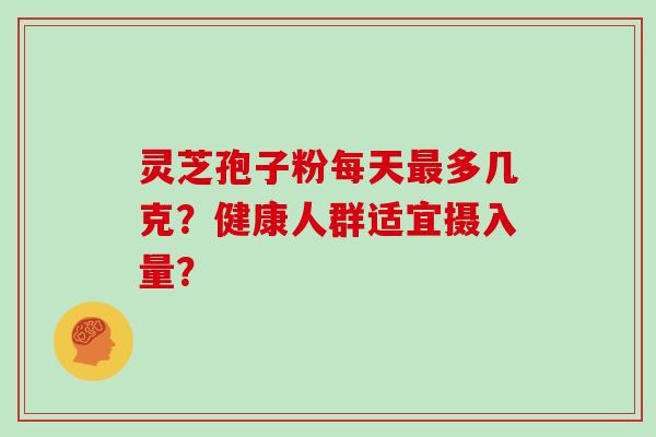 灵芝孢子粉每天多几克？健康人群适宜摄入量？