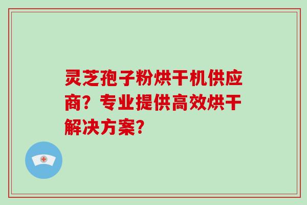 灵芝孢子粉烘干机供应商？专业提供高效烘干解决方案？