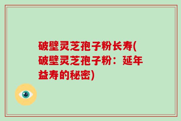 破壁灵芝孢子粉长寿(破壁灵芝孢子粉：延年益寿的秘密)