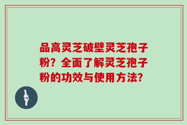 品高灵芝破壁灵芝孢子粉？全面了解灵芝孢子粉的功效与使用方法？