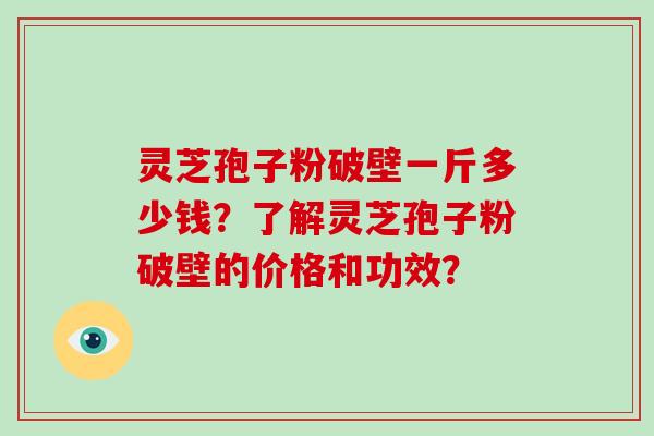 灵芝孢子粉破壁一斤多少钱？了解灵芝孢子粉破壁的价格和功效？