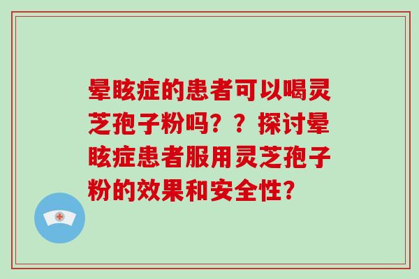 晕眩症的患者可以喝灵芝孢子粉吗？？探讨晕眩症患者服用灵芝孢子粉的效果和安全性？