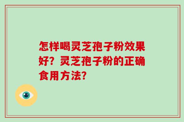 怎样喝灵芝孢子粉效果好？灵芝孢子粉的正确食用方法？