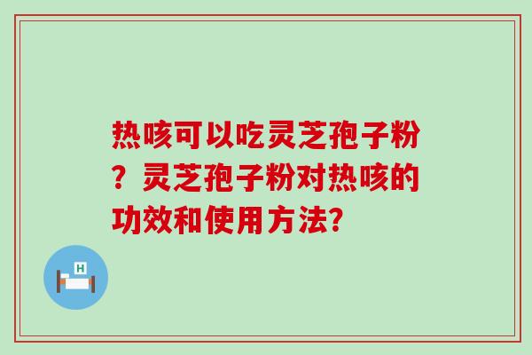 热咳可以吃灵芝孢子粉？灵芝孢子粉对热咳的功效和使用方法？