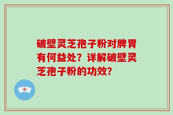 破壁灵芝孢子粉对脾胃有何益处？详解破壁灵芝孢子粉的功效？