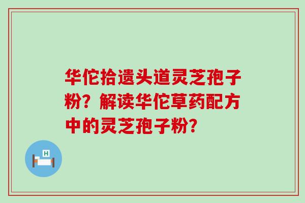 华佗拾遗头道灵芝孢子粉？解读华佗草药配方中的灵芝孢子粉？