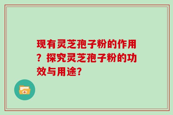 现有灵芝孢子粉的作用？探究灵芝孢子粉的功效与用途？